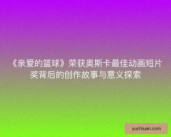 《亲爱的篮球》荣获奥斯卡最佳动画短片奖背后的创作故事与意义探索 《亲爱的篮球》荣获奥斯卡最佳动画短片奖背后的创作故事与意义探索