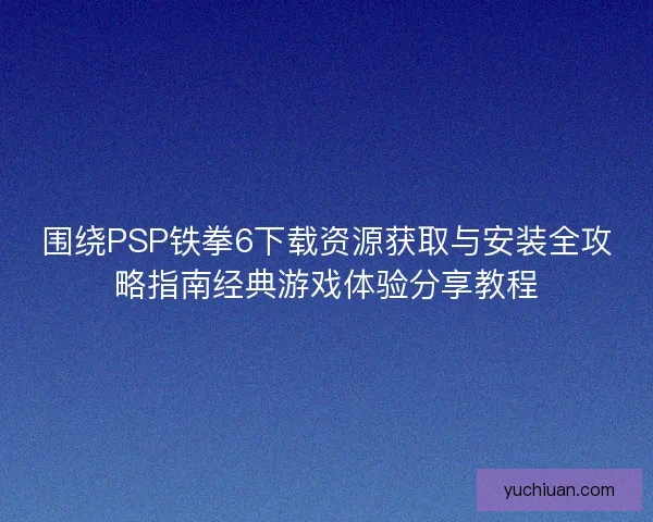 围绕PSP铁拳6下载资源获取与安装全攻略指南经典游戏体验分享教程 围绕PSP铁拳6下载资源获取与安装全攻略指南经典游戏体验分享教程