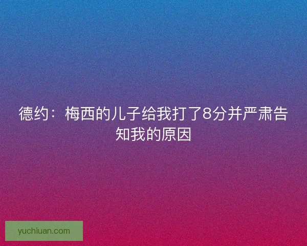 德约:梅西的儿子给我打了8分并严肃告知我的原因 德约:梅西的儿子给我打了8分并严肃告知我的原因