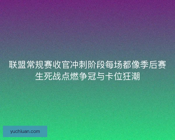 联盟常规赛收官冲刺阶段每场都像季后赛生死战点燃争冠与卡位狂潮