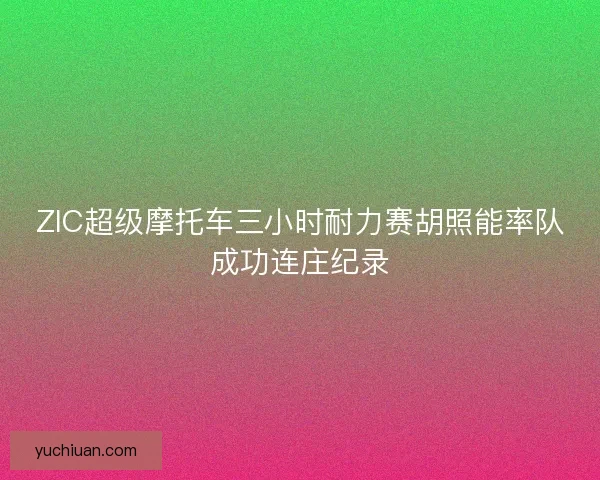 ZIC超级摩托车三小时耐力赛胡照能率队成功连庄纪录