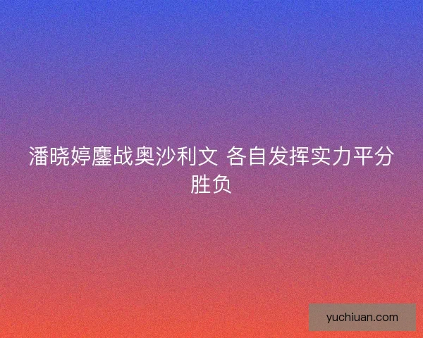 潘晓婷鏖战奥沙利文 各自发挥实力平分胜负