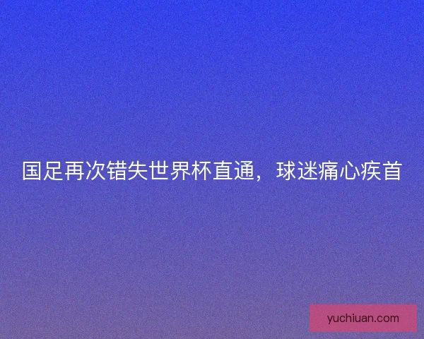 国足再次错失世界杯直通，球迷痛心疾首