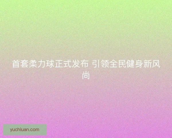 首套柔力球正式发布 引领全民健身新风尚