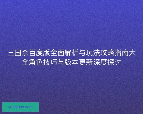 三国杀百度版全面解析与玩法攻略指南大全角色技巧与版本更新深度探讨 三国杀百度版全面解析与玩法攻略指南大全角色技巧与版本更新深度探讨