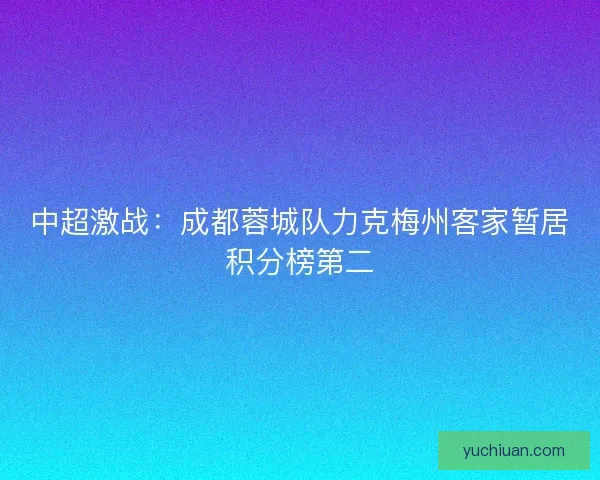 中超激战：成都蓉城队力克梅州客家暂居积分榜第二