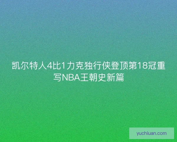 凯尔特人4比1力克独行侠登顶第18冠重写NBA王朝史新篇 凯尔特人4比1力克独行侠登顶第18冠重写NBA王朝史新篇