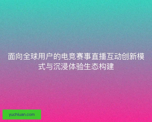面向全球用户的电竞赛事直播互动创新模式与沉浸体验生态构建 面向全球用户的电竞赛事直播互动创新模式与沉浸体验生态构建
