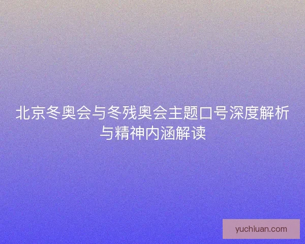 北京冬奥会与冬残奥会主题口号深度解析与精神内涵解读 北京冬奥会与冬残奥会主题口号深度解析与精神内涵解读