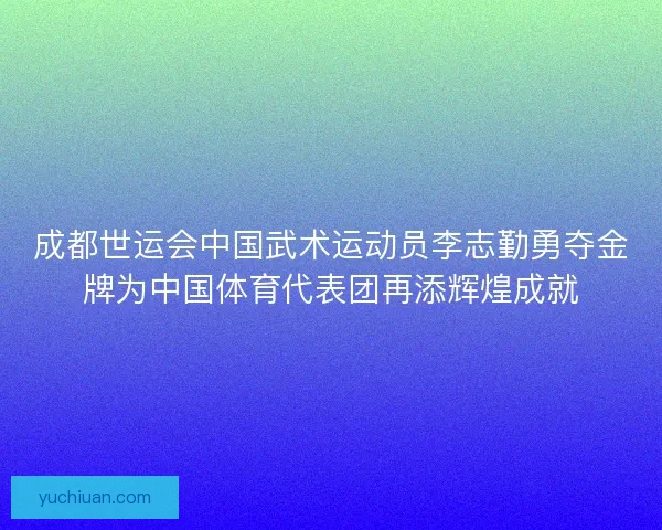 成都世运会中国武术运动员李志勤勇夺金牌为中国体育代表团再添辉煌成就 成都世运会中国武术运动员李志勤勇夺金牌为中国体育代表团再添辉煌成就