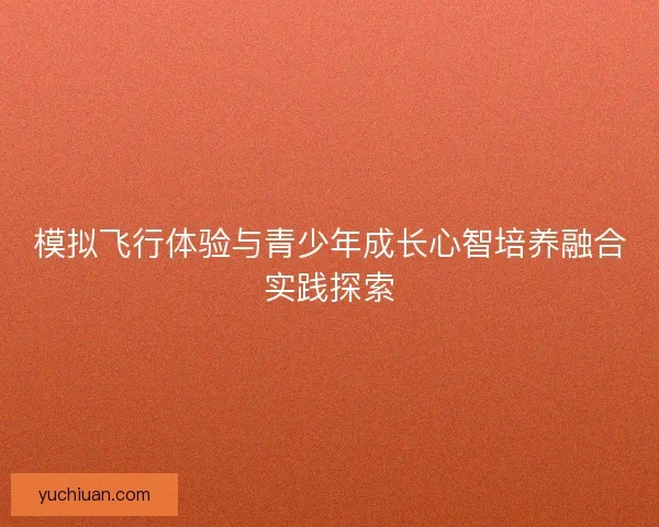 模拟飞行体验与青少年成长心智培养融合实践探索 模拟飞行体验与青少年成长心智培养融合实践探索