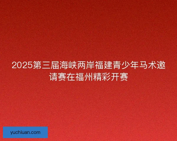 2025第三届海峡两岸福建青少年马术邀请赛在福州精彩开赛 2025第三届海峡两岸福建青少年马术邀请赛在福州精彩开赛