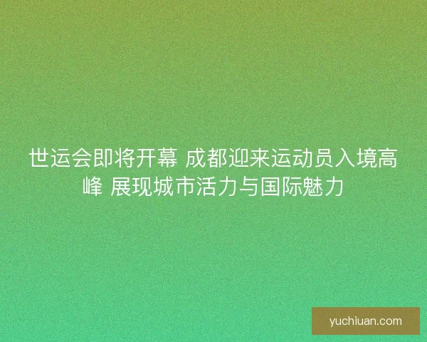 世运会即将开幕 成都迎来运动员入境高峰 展现城市活力与国际魅力