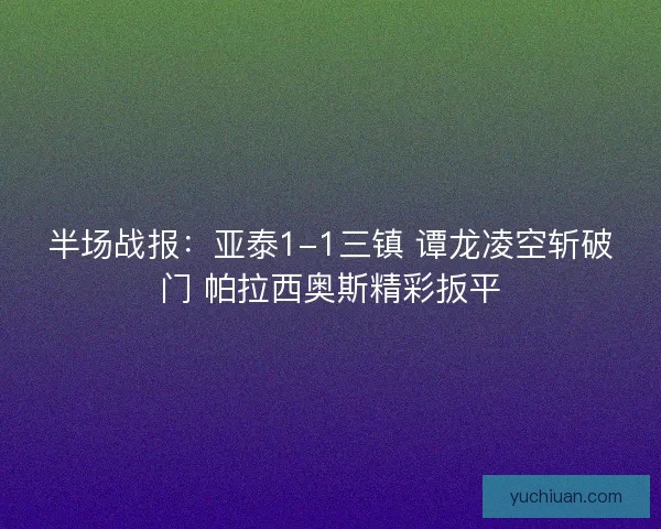 半场战报：亚泰1-1三镇 谭龙凌空斩破门 帕拉西奥斯精彩扳平