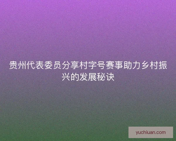 贵州代表委员分享村字号赛事助力乡村振兴的发展秘诀 贵州代表委员分享村字号赛事助力乡村振兴的发展秘诀