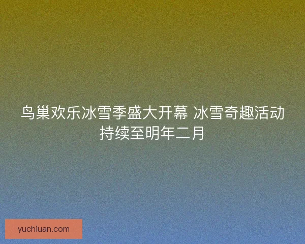 鸟巢欢乐冰雪季盛大开幕 冰雪奇趣活动持续至明年二月 鸟巢欢乐冰雪季盛大开幕 冰雪奇趣活动持续至明年二月