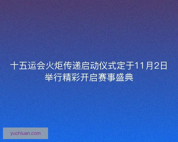 十五运会火炬传递启动仪式定于11月2日举行精彩开启赛事盛典