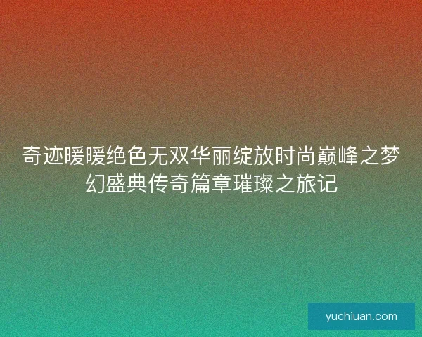 奇迹暖暖绝色无双华丽绽放时尚巅峰之梦幻盛典传奇篇章璀璨之旅记