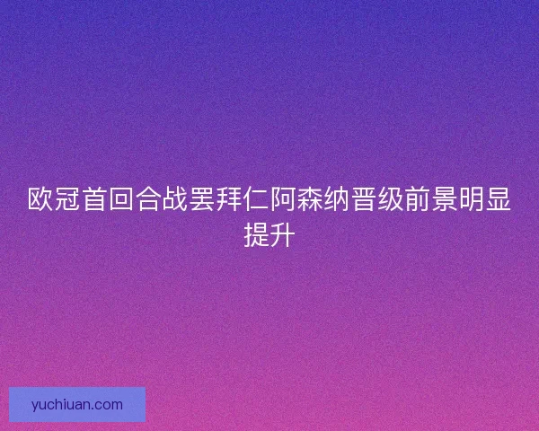 欧冠首回合战罢拜仁阿森纳晋级前景明显提升 欧冠首回合战罢拜仁阿森纳晋级前景明显提升