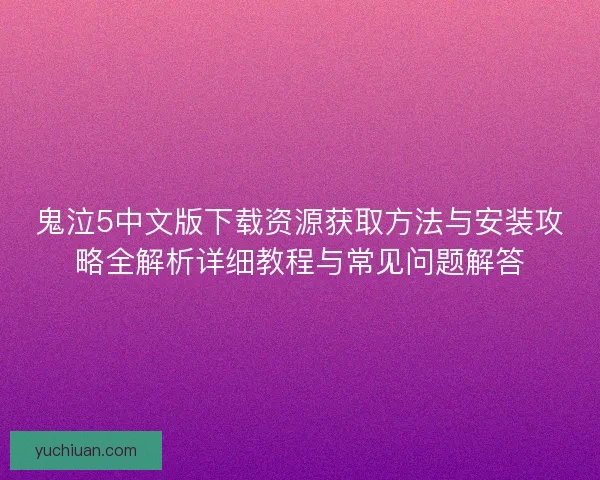 鬼泣5中文版下载资源获取方法与安装攻略全解析详细教程与常见问题解答