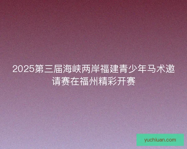 2025第三届海峡两岸福建青少年马术邀请赛在福州精彩开赛