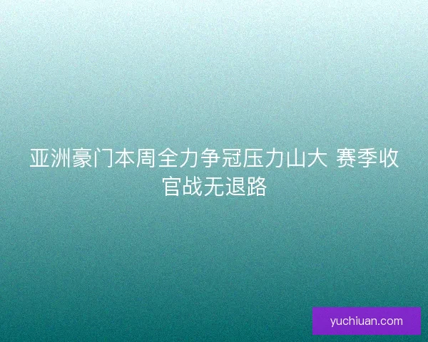 亚洲豪门本周全力争冠压力山大 赛季收官战无退路 亚洲豪门本周全力争冠压力山大 赛季收官战无退路