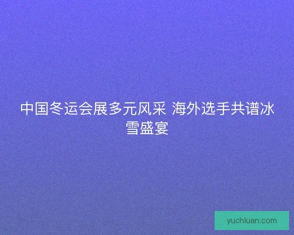 中国冬运会展多元风采 海外选手共谱冰雪盛宴