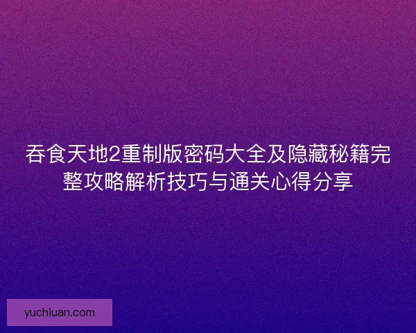 吞食天地2重制版密码大全及隐藏秘籍完整攻略解析技巧与通关心得分享