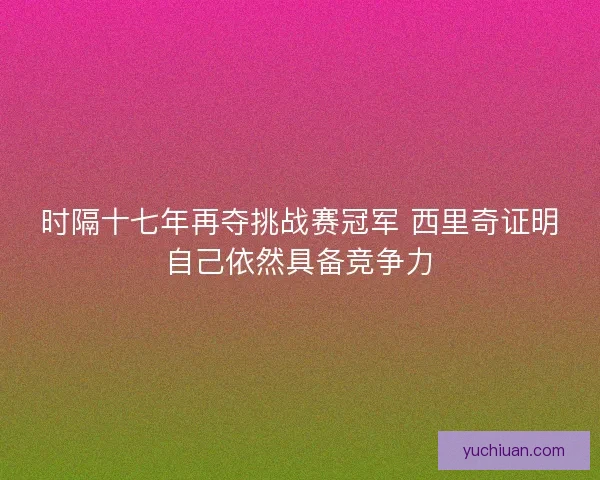 时隔十七年再夺挑战赛冠军 西里奇证明自己依然具备竞争力