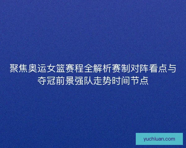 聚焦奥运女篮赛程全解析赛制对阵看点与夺冠前景强队走势时间节点 聚焦奥运女篮赛程全解析赛制对阵看点与夺冠前景强队走势时间节点