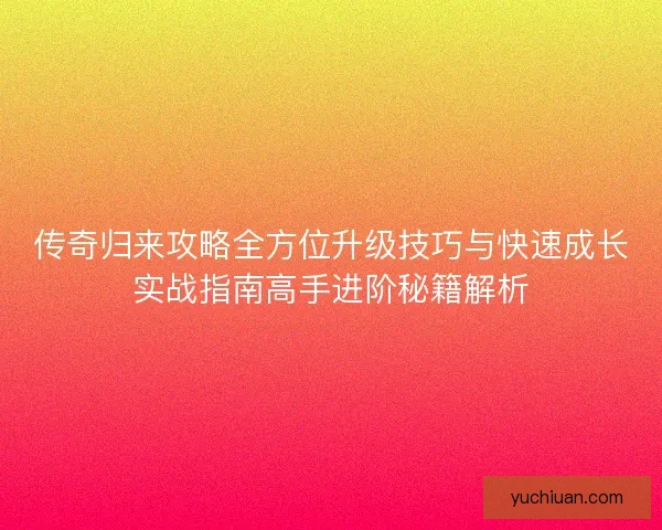 传奇归来攻略全方位升级技巧与快速成长实战指南高手进阶秘籍解析 传奇归来攻略全方位升级技巧与快速成长实战指南高手进阶秘籍解析