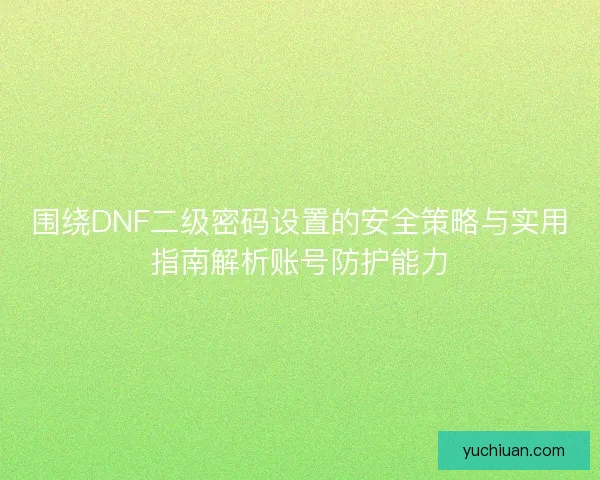 围绕DNF二级密码设置的安全策略与实用指南解析账号防护能力 围绕DNF二级密码设置的安全策略与实用指南解析账号防护能力