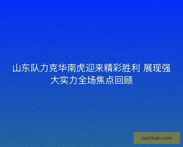 山东队力克华南虎迎来精彩胜利 展现强大实力全场焦点回顾 山东队力克华南虎迎来精彩胜利 展现强大实力全场焦点回顾