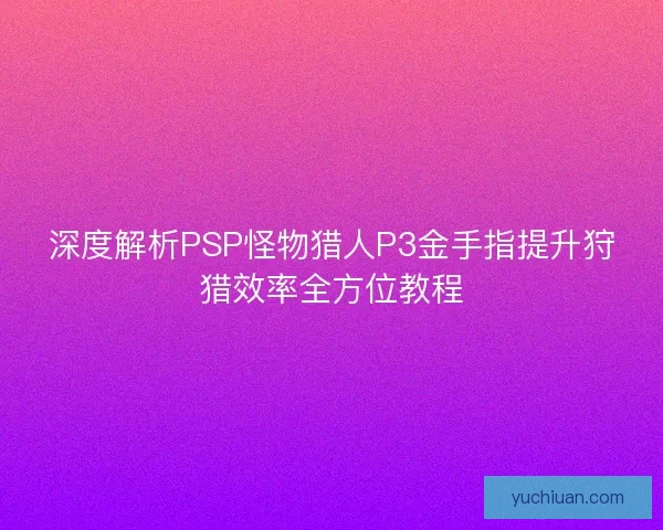 深度解析PSP怪物猎人P3金手指提升狩猎效率全方位教程 深度解析PSP怪物猎人P3金手指提升狩猎效率全方位教程